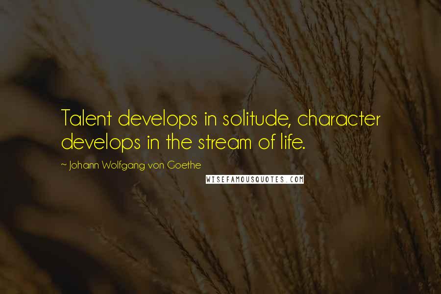 Johann Wolfgang Von Goethe Quotes: Talent develops in solitude, character develops in the stream of life.