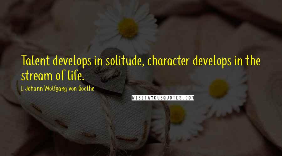 Johann Wolfgang Von Goethe Quotes: Talent develops in solitude, character develops in the stream of life.