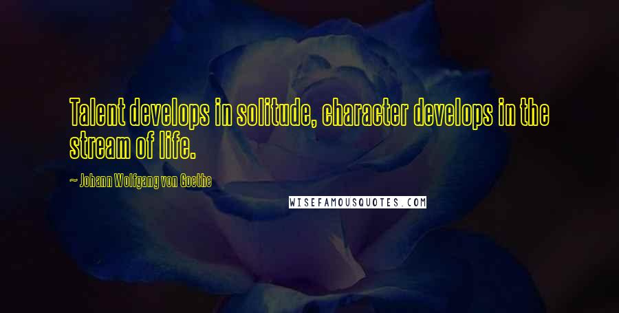 Johann Wolfgang Von Goethe Quotes: Talent develops in solitude, character develops in the stream of life.