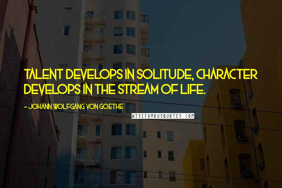 Johann Wolfgang Von Goethe Quotes: Talent develops in solitude, character develops in the stream of life.