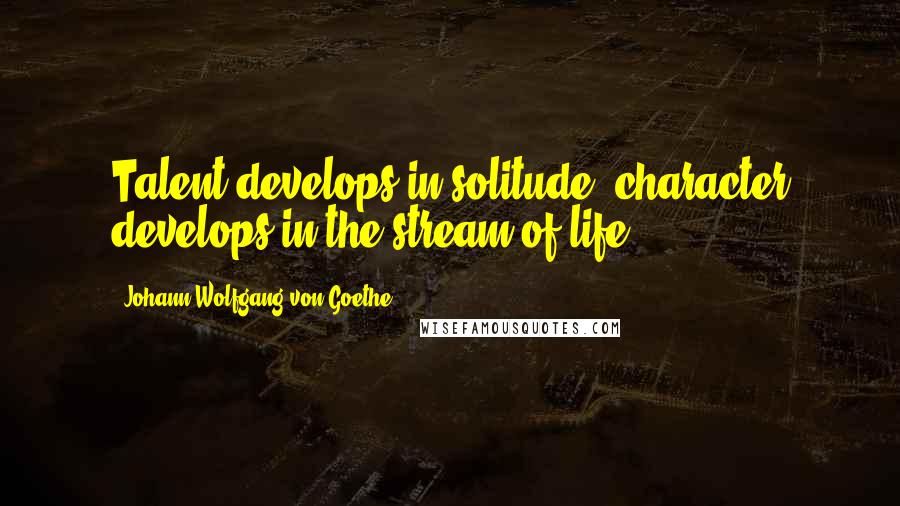 Johann Wolfgang Von Goethe Quotes: Talent develops in solitude, character develops in the stream of life.