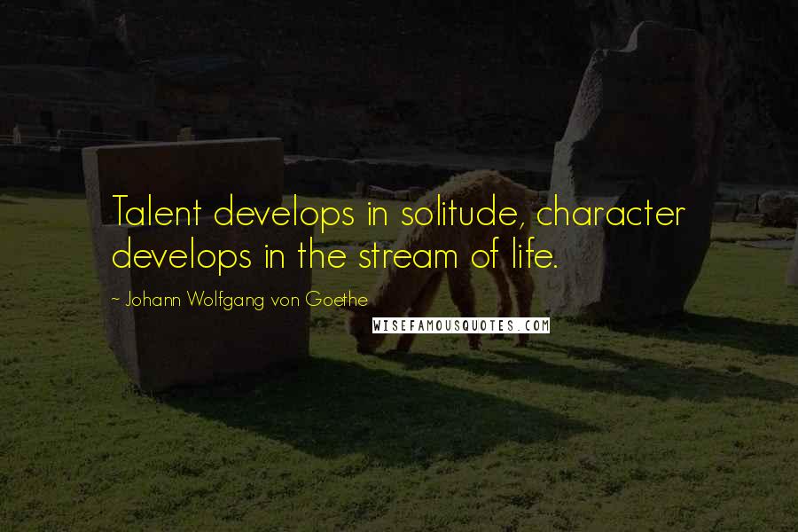Johann Wolfgang Von Goethe Quotes: Talent develops in solitude, character develops in the stream of life.