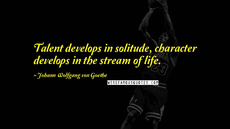 Johann Wolfgang Von Goethe Quotes: Talent develops in solitude, character develops in the stream of life.