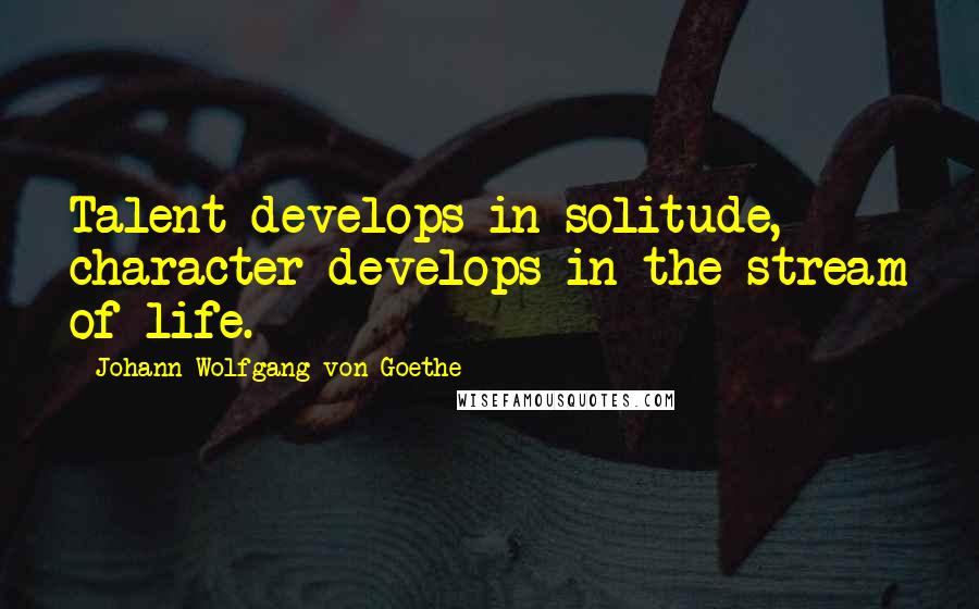 Johann Wolfgang Von Goethe Quotes: Talent develops in solitude, character develops in the stream of life.