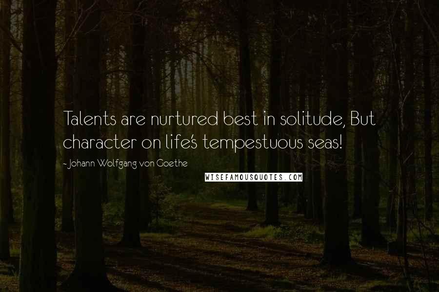 Johann Wolfgang Von Goethe Quotes: Talents are nurtured best in solitude, But character on life's tempestuous seas!