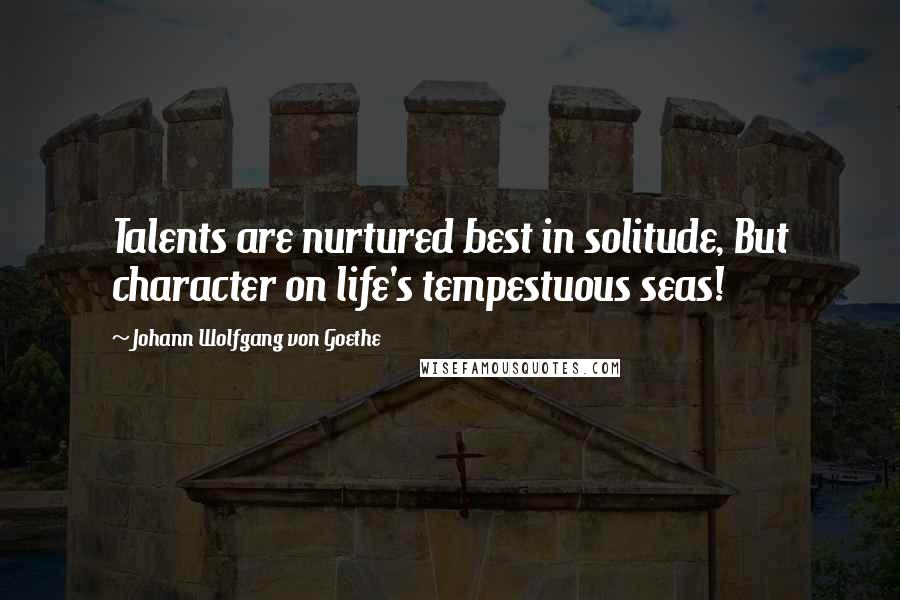 Johann Wolfgang Von Goethe Quotes: Talents are nurtured best in solitude, But character on life's tempestuous seas!