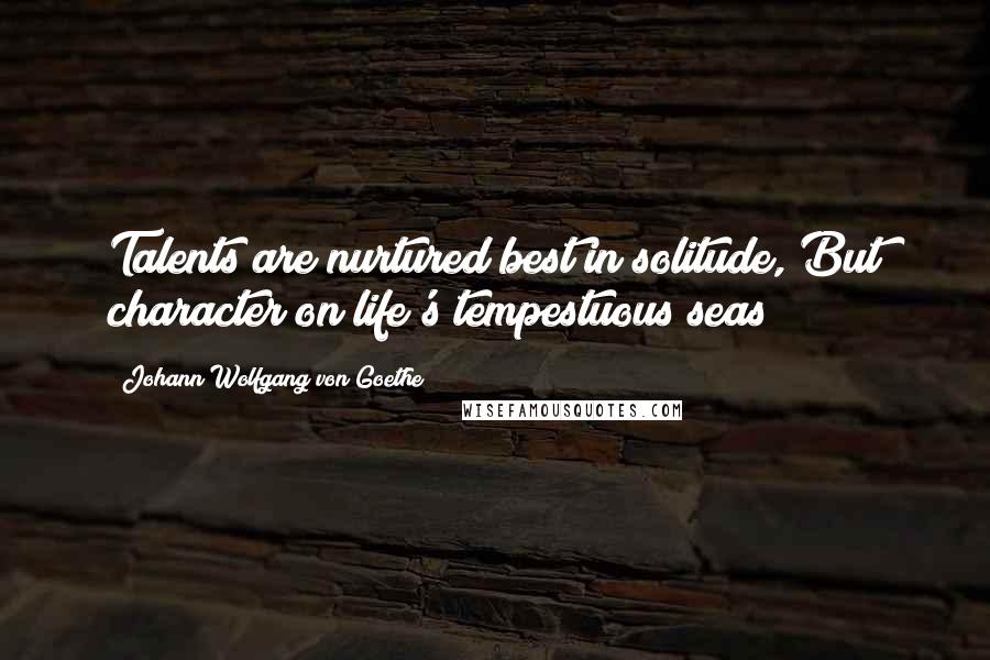 Johann Wolfgang Von Goethe Quotes: Talents are nurtured best in solitude, But character on life's tempestuous seas!