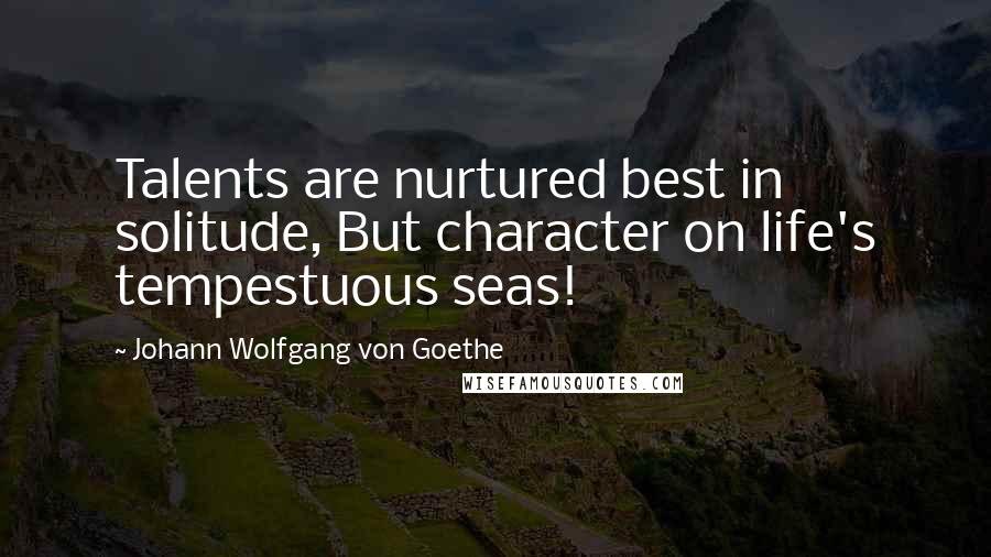 Johann Wolfgang Von Goethe Quotes: Talents are nurtured best in solitude, But character on life's tempestuous seas!