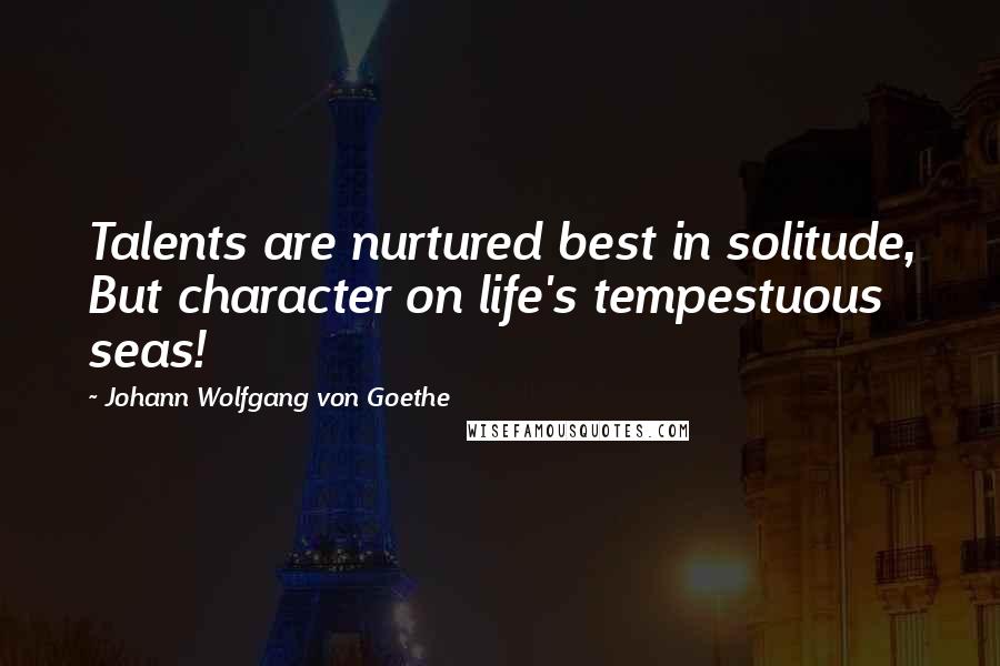 Johann Wolfgang Von Goethe Quotes: Talents are nurtured best in solitude, But character on life's tempestuous seas!