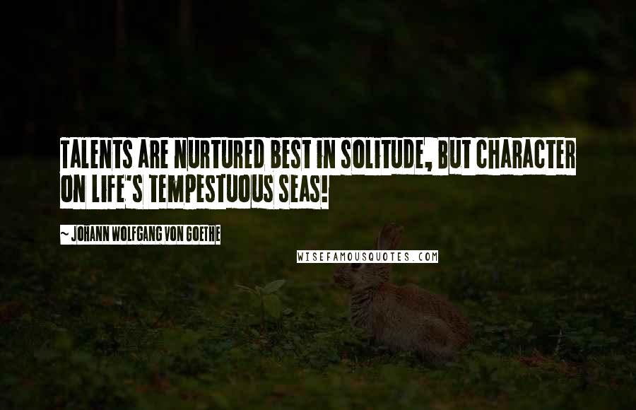 Johann Wolfgang Von Goethe Quotes: Talents are nurtured best in solitude, But character on life's tempestuous seas!