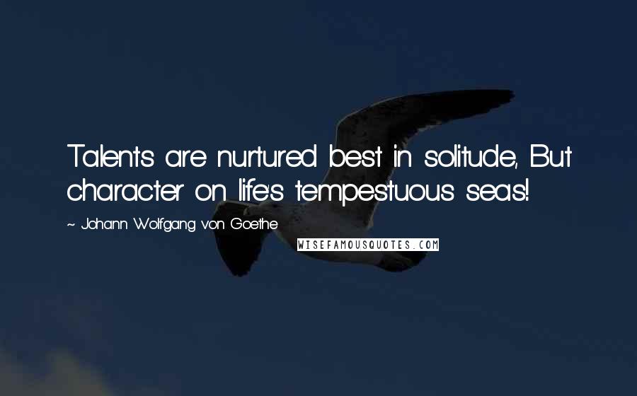 Johann Wolfgang Von Goethe Quotes: Talents are nurtured best in solitude, But character on life's tempestuous seas!