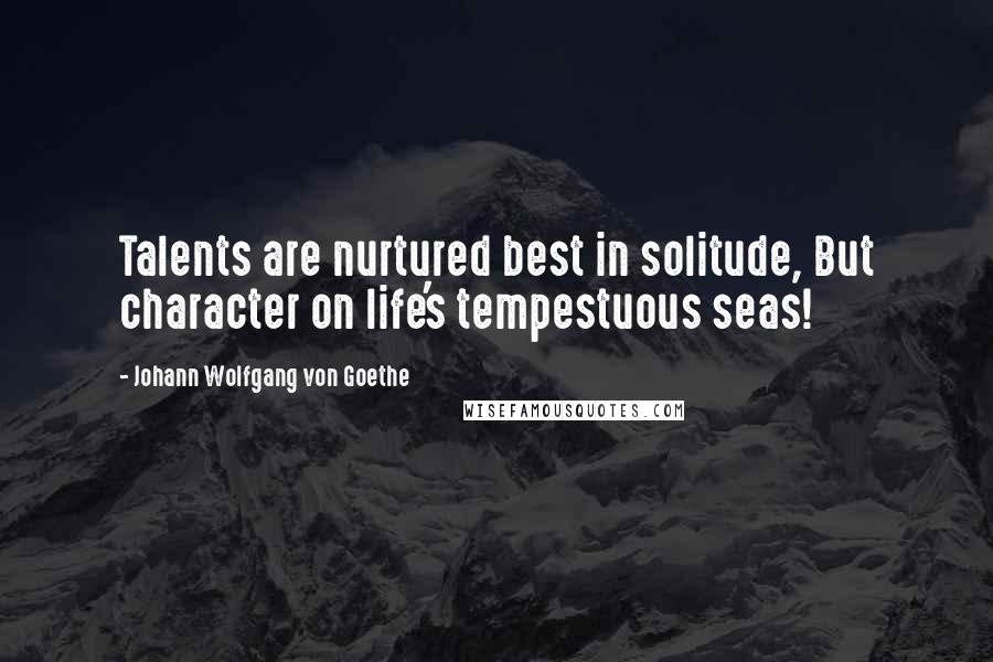 Johann Wolfgang Von Goethe Quotes: Talents are nurtured best in solitude, But character on life's tempestuous seas!