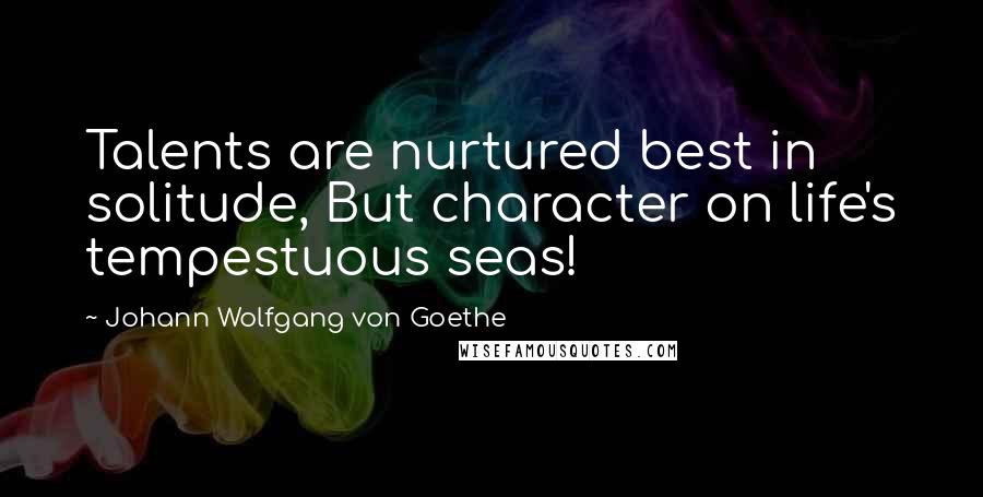 Johann Wolfgang Von Goethe Quotes: Talents are nurtured best in solitude, But character on life's tempestuous seas!