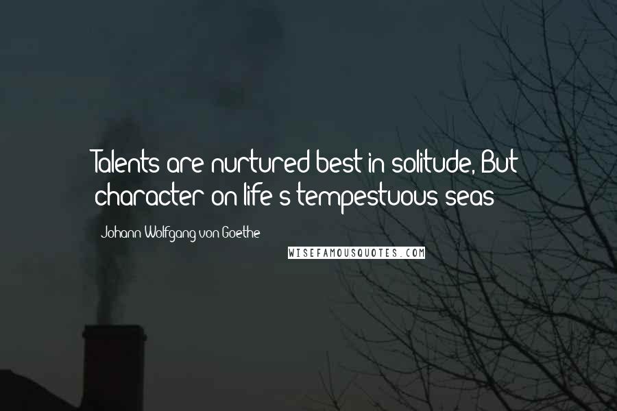 Johann Wolfgang Von Goethe Quotes: Talents are nurtured best in solitude, But character on life's tempestuous seas!