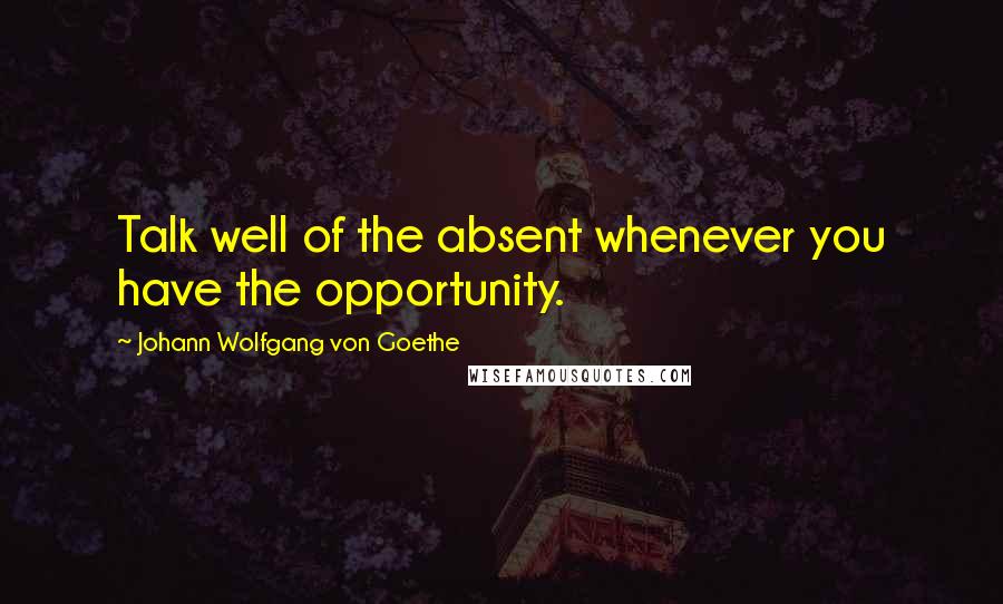 Johann Wolfgang Von Goethe Quotes: Talk well of the absent whenever you have the opportunity.