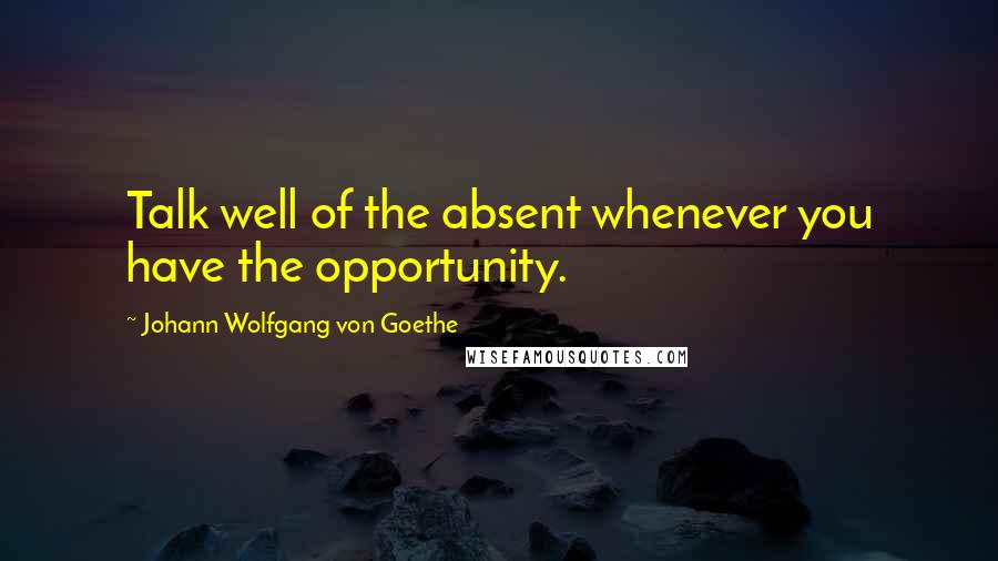 Johann Wolfgang Von Goethe Quotes: Talk well of the absent whenever you have the opportunity.