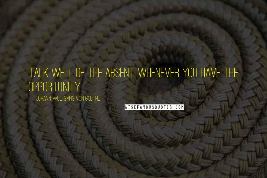 Johann Wolfgang Von Goethe Quotes: Talk well of the absent whenever you have the opportunity.