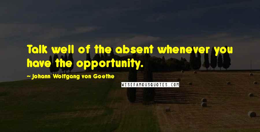 Johann Wolfgang Von Goethe Quotes: Talk well of the absent whenever you have the opportunity.