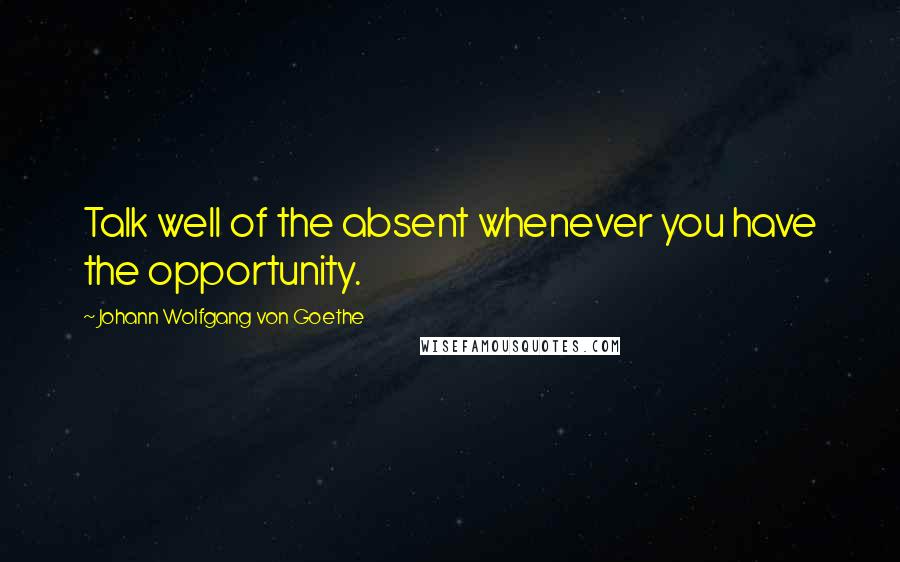 Johann Wolfgang Von Goethe Quotes: Talk well of the absent whenever you have the opportunity.