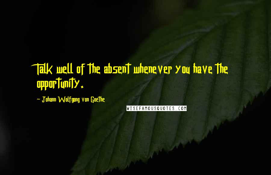 Johann Wolfgang Von Goethe Quotes: Talk well of the absent whenever you have the opportunity.