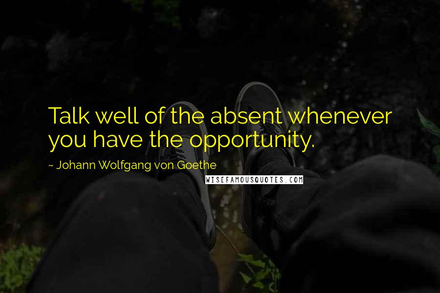 Johann Wolfgang Von Goethe Quotes: Talk well of the absent whenever you have the opportunity.