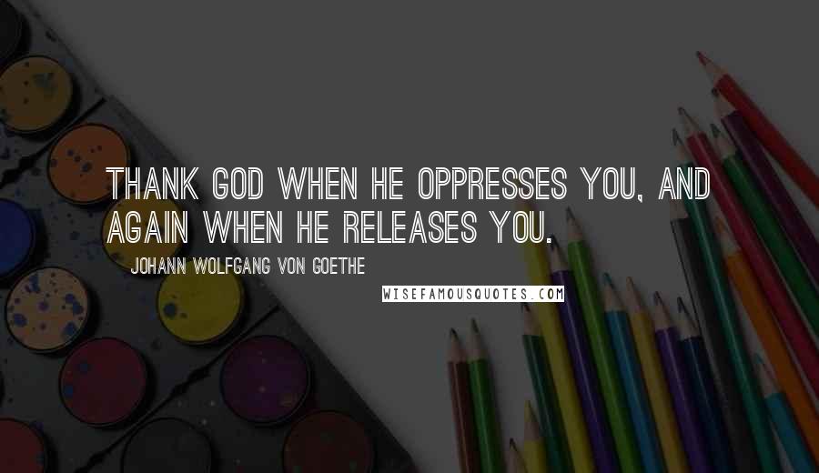 Johann Wolfgang Von Goethe Quotes: Thank God when he oppresses you, and again when he releases you.