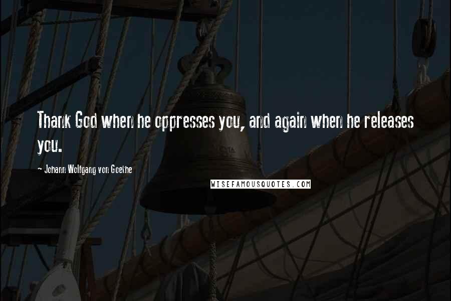 Johann Wolfgang Von Goethe Quotes: Thank God when he oppresses you, and again when he releases you.