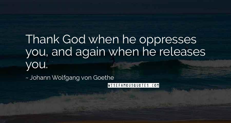 Johann Wolfgang Von Goethe Quotes: Thank God when he oppresses you, and again when he releases you.