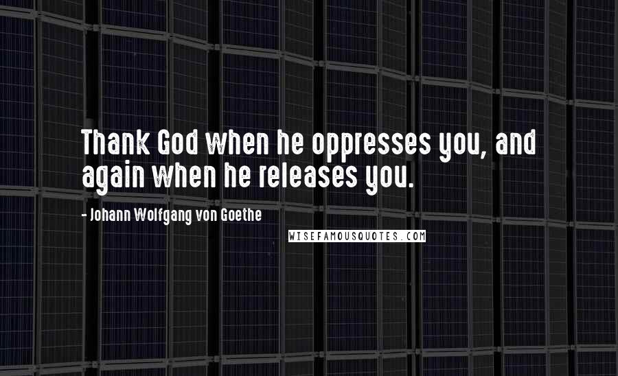 Johann Wolfgang Von Goethe Quotes: Thank God when he oppresses you, and again when he releases you.