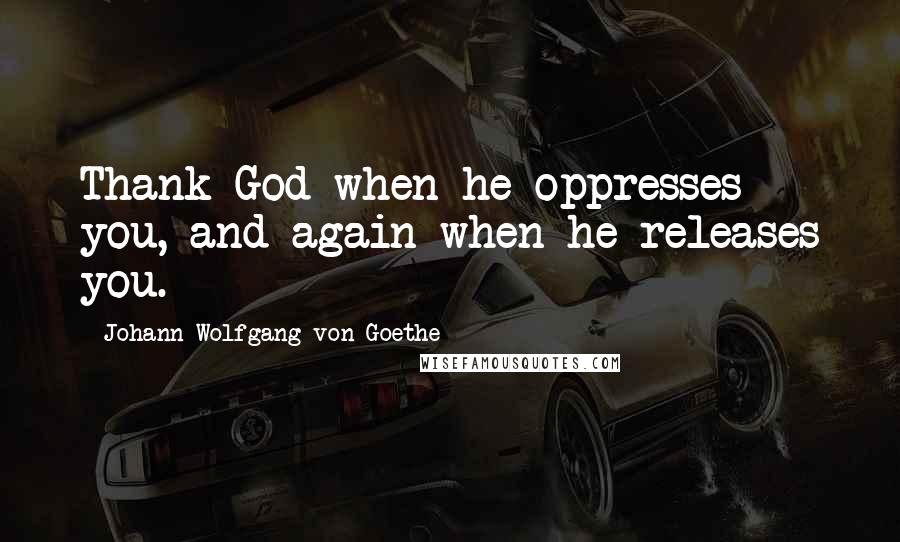 Johann Wolfgang Von Goethe Quotes: Thank God when he oppresses you, and again when he releases you.