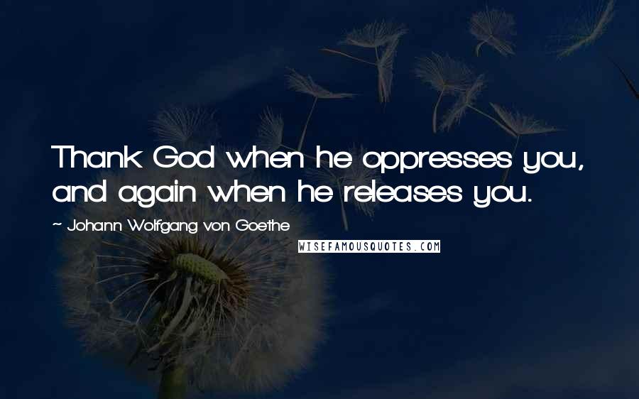 Johann Wolfgang Von Goethe Quotes: Thank God when he oppresses you, and again when he releases you.