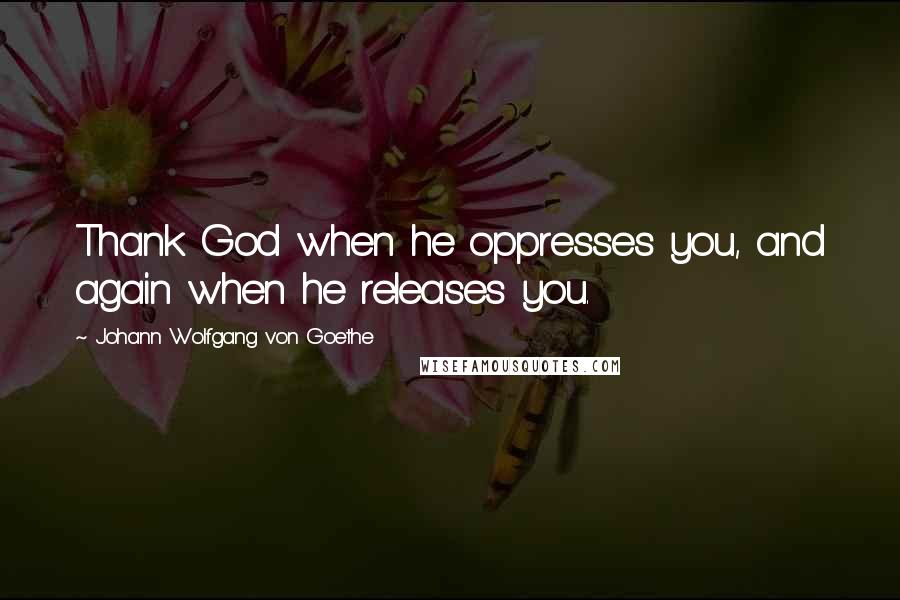 Johann Wolfgang Von Goethe Quotes: Thank God when he oppresses you, and again when he releases you.