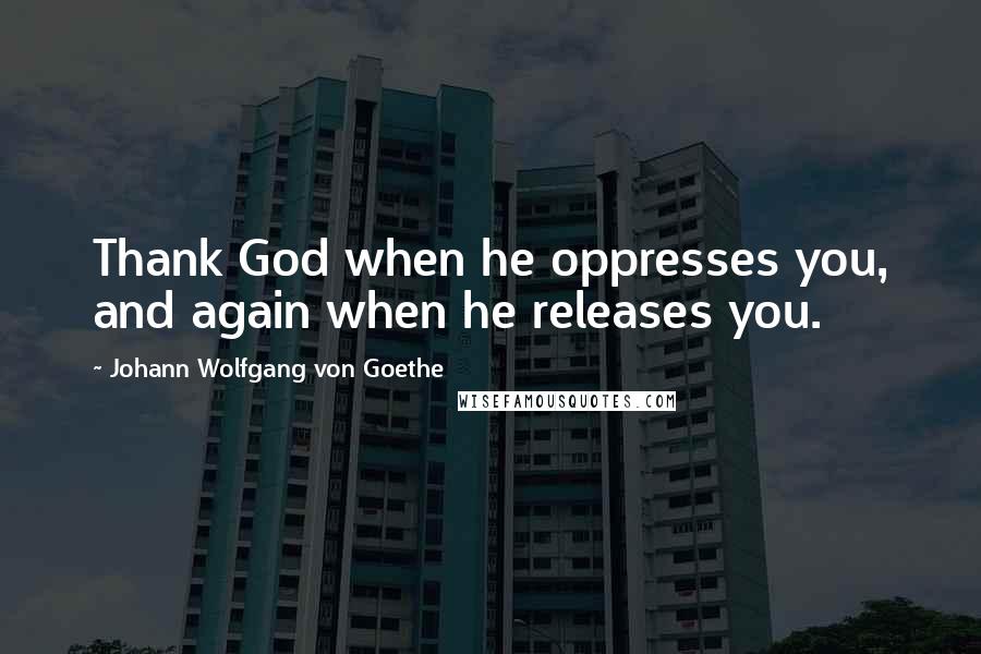 Johann Wolfgang Von Goethe Quotes: Thank God when he oppresses you, and again when he releases you.