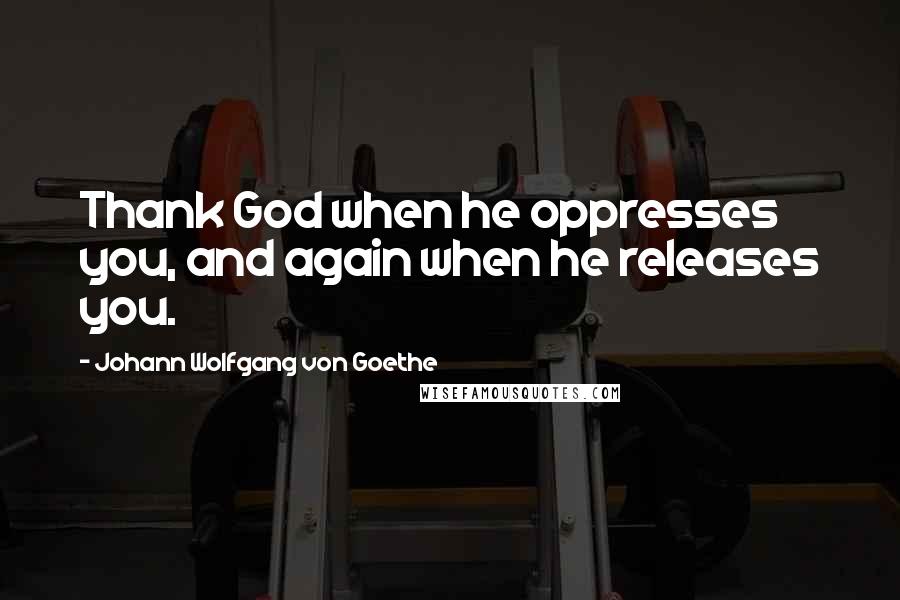 Johann Wolfgang Von Goethe Quotes: Thank God when he oppresses you, and again when he releases you.