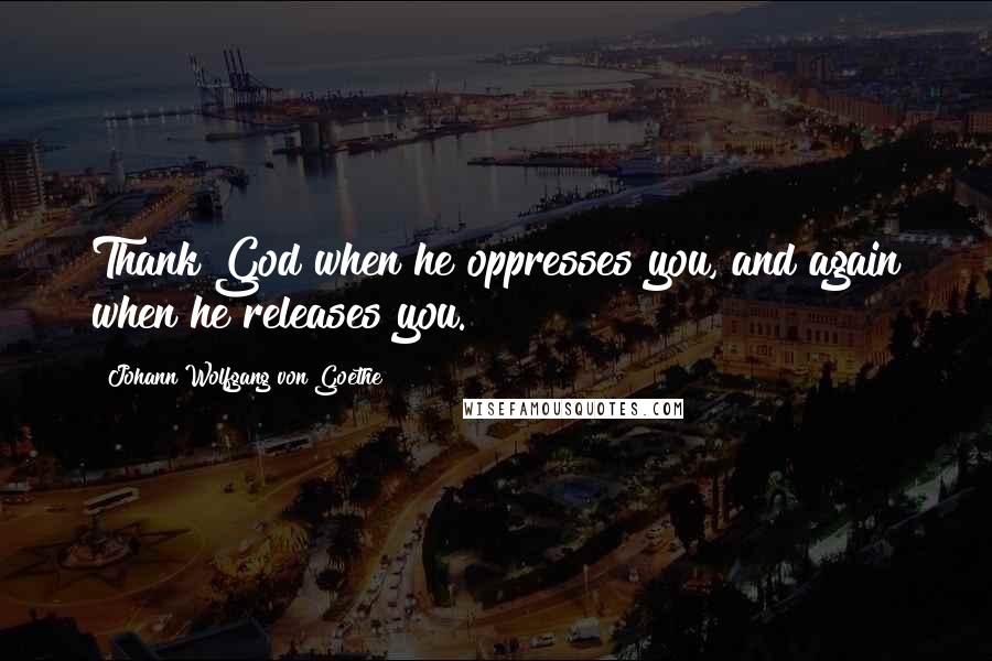Johann Wolfgang Von Goethe Quotes: Thank God when he oppresses you, and again when he releases you.