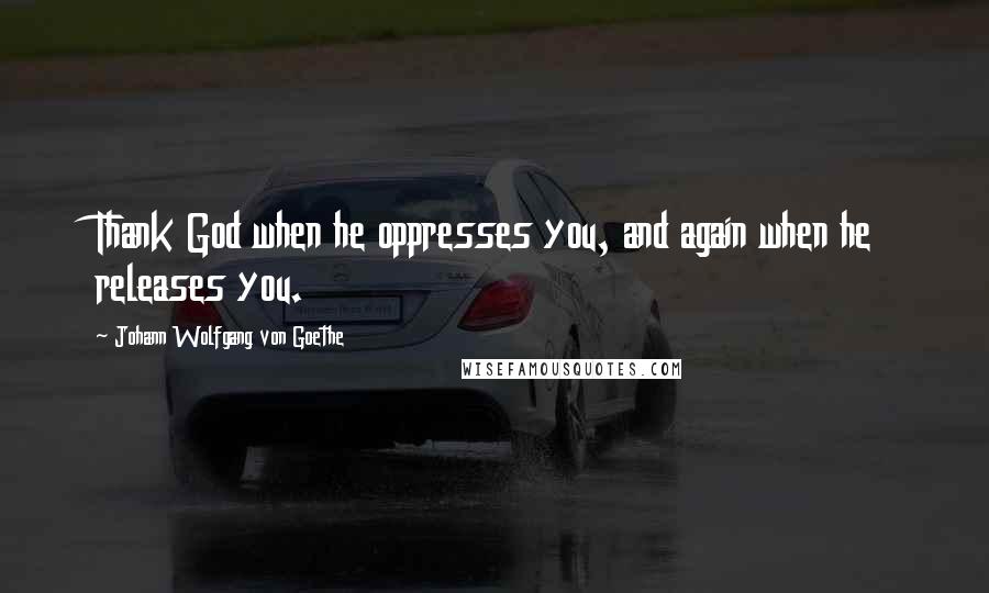 Johann Wolfgang Von Goethe Quotes: Thank God when he oppresses you, and again when he releases you.