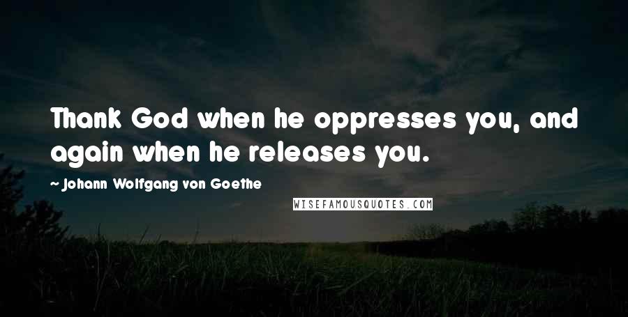 Johann Wolfgang Von Goethe Quotes: Thank God when he oppresses you, and again when he releases you.