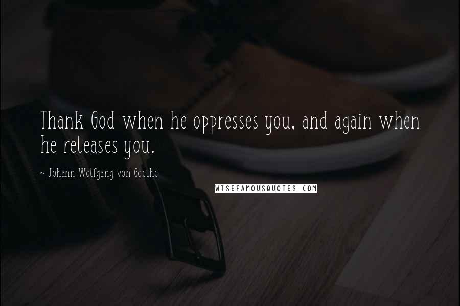 Johann Wolfgang Von Goethe Quotes: Thank God when he oppresses you, and again when he releases you.