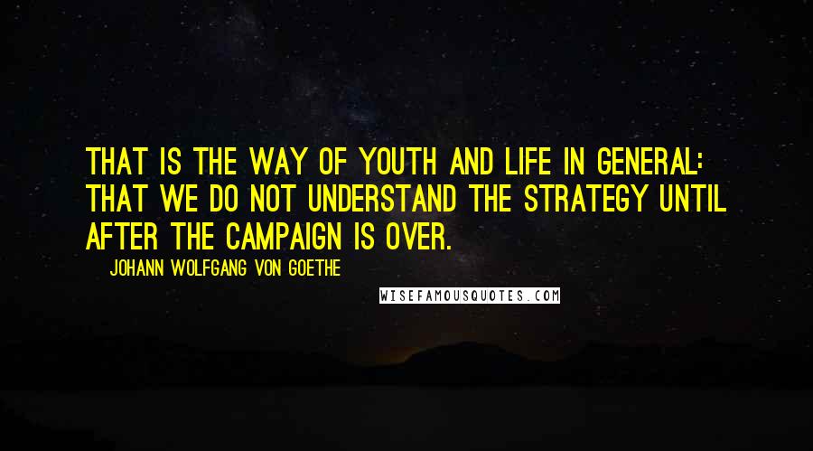 Johann Wolfgang Von Goethe Quotes: That is the way of youth and life in general: that we do not understand the strategy until after the campaign is over.