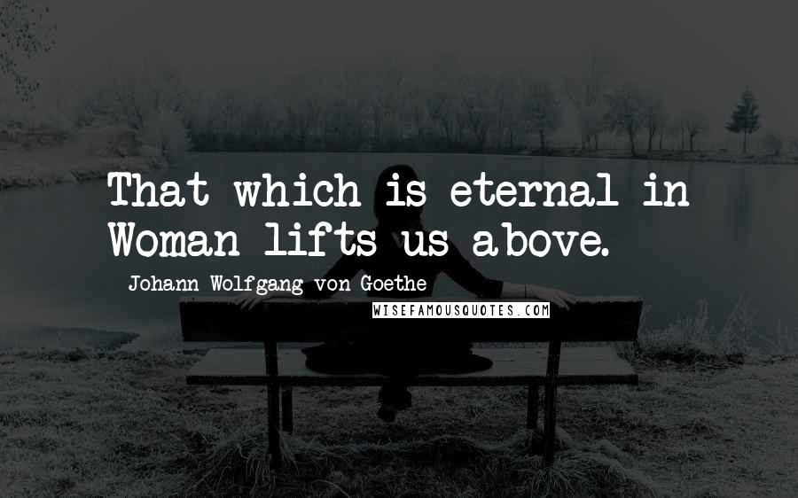 Johann Wolfgang Von Goethe Quotes: That which is eternal in Woman lifts us above.