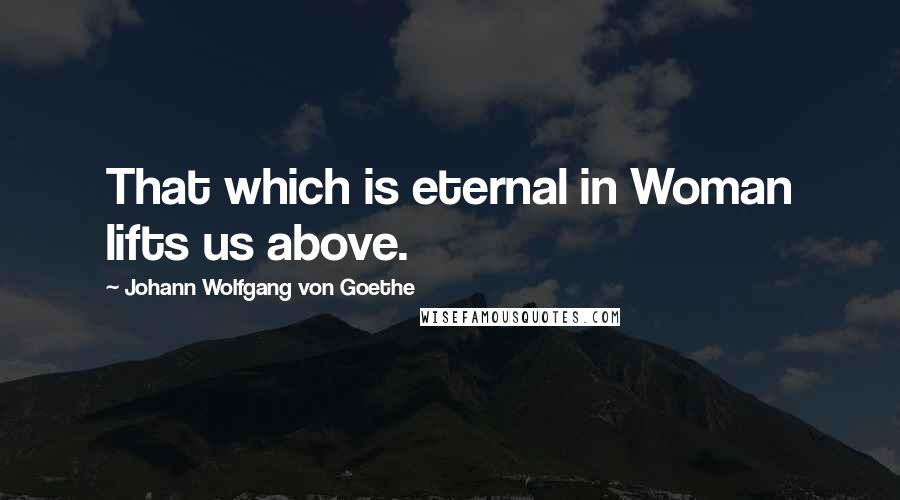 Johann Wolfgang Von Goethe Quotes: That which is eternal in Woman lifts us above.