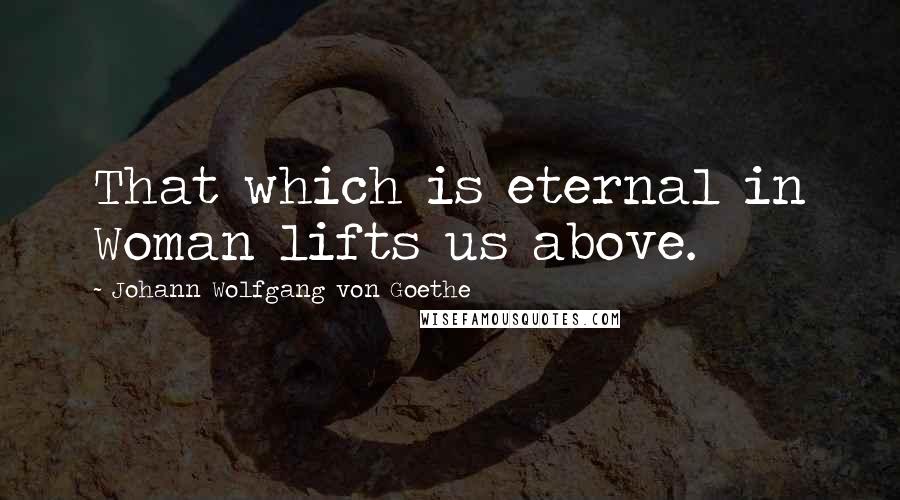 Johann Wolfgang Von Goethe Quotes: That which is eternal in Woman lifts us above.