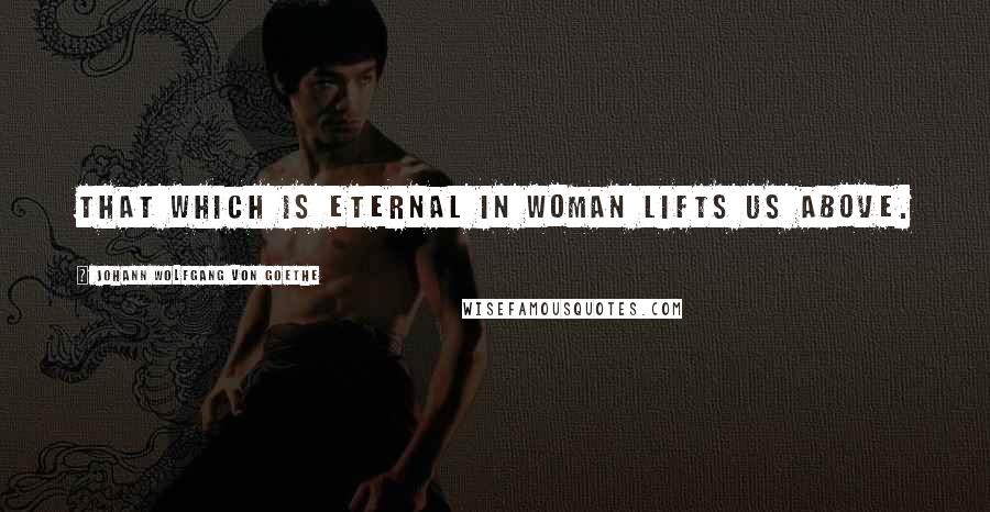 Johann Wolfgang Von Goethe Quotes: That which is eternal in Woman lifts us above.
