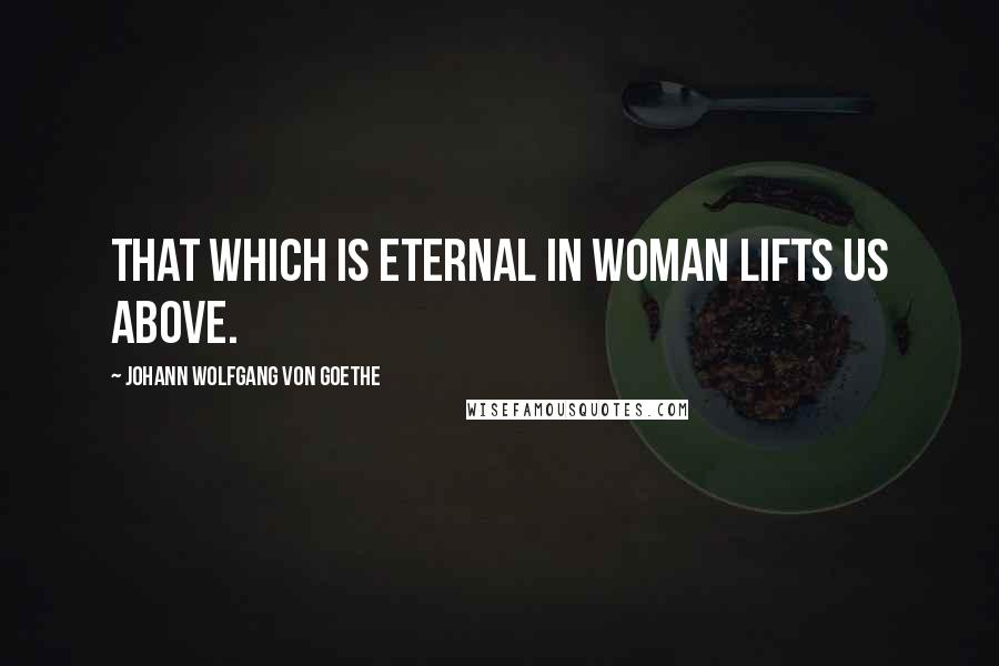 Johann Wolfgang Von Goethe Quotes: That which is eternal in Woman lifts us above.