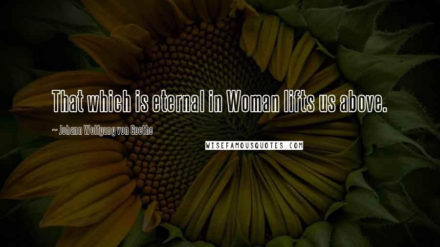 Johann Wolfgang Von Goethe Quotes: That which is eternal in Woman lifts us above.