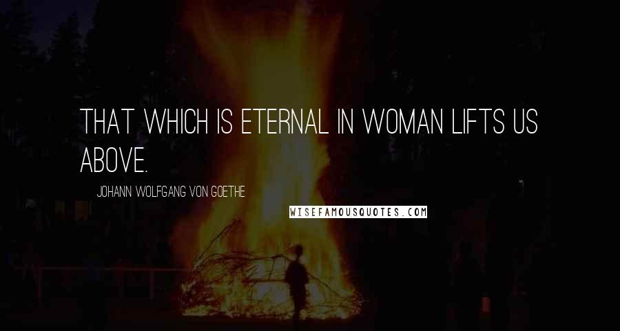 Johann Wolfgang Von Goethe Quotes: That which is eternal in Woman lifts us above.