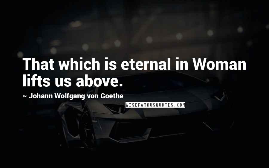 Johann Wolfgang Von Goethe Quotes: That which is eternal in Woman lifts us above.