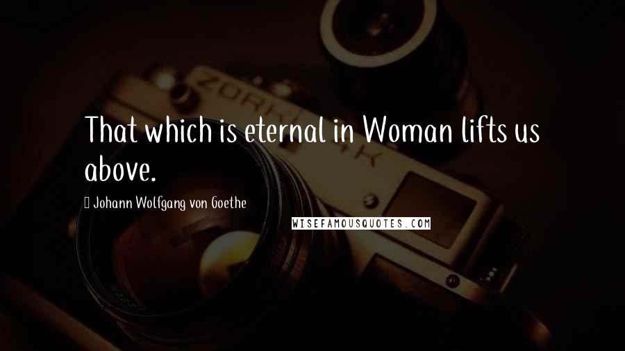 Johann Wolfgang Von Goethe Quotes: That which is eternal in Woman lifts us above.