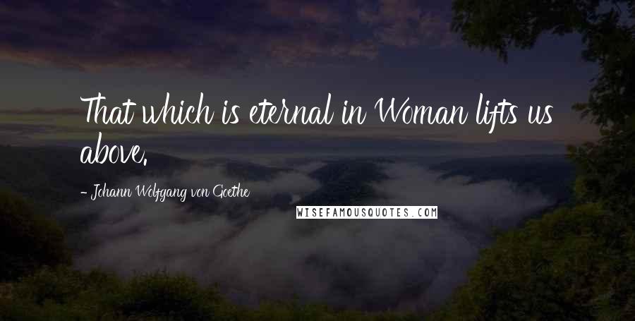 Johann Wolfgang Von Goethe Quotes: That which is eternal in Woman lifts us above.