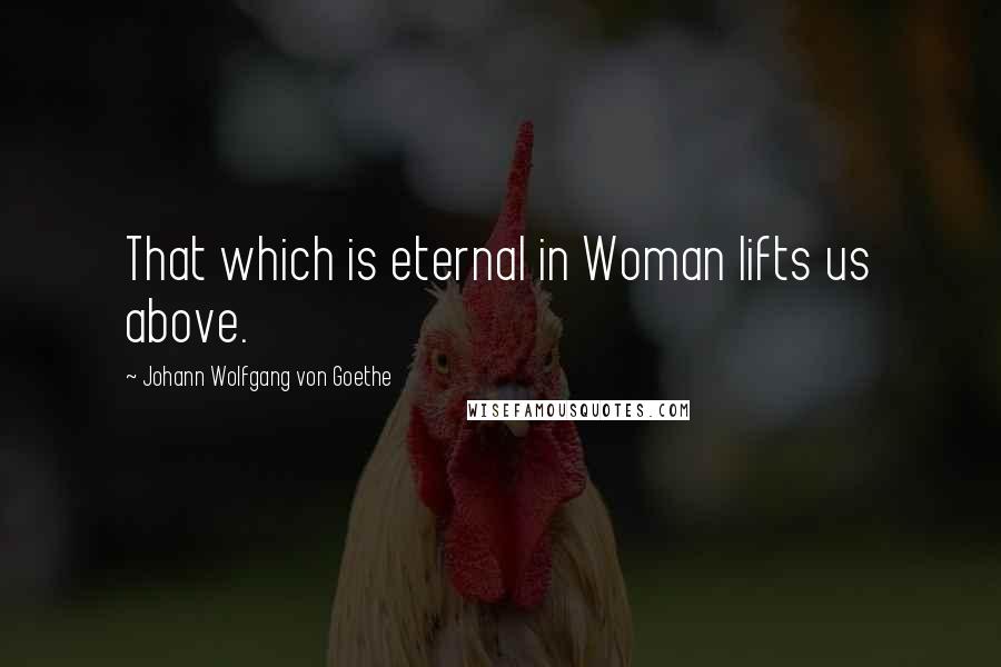 Johann Wolfgang Von Goethe Quotes: That which is eternal in Woman lifts us above.